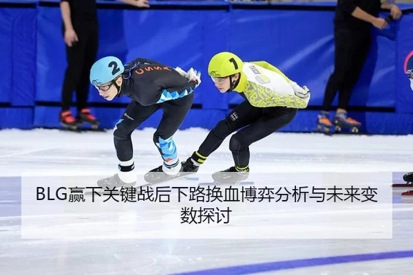 BLG赢下关键战后下路换血博弈分析与未来变数探讨
